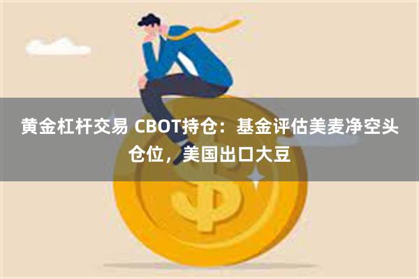 黄金杠杆交易 CBOT持仓：基金评估美麦净空头仓位，美国出口大豆