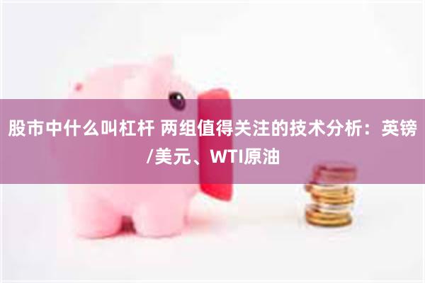 股市中什么叫杠杆 两组值得关注的技术分析：英镑/美元、WTI原油