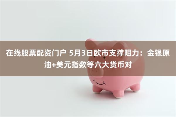 在线股票配资门户 5月3日欧市支撑阻力：金银原油+美元指数等六大货币对