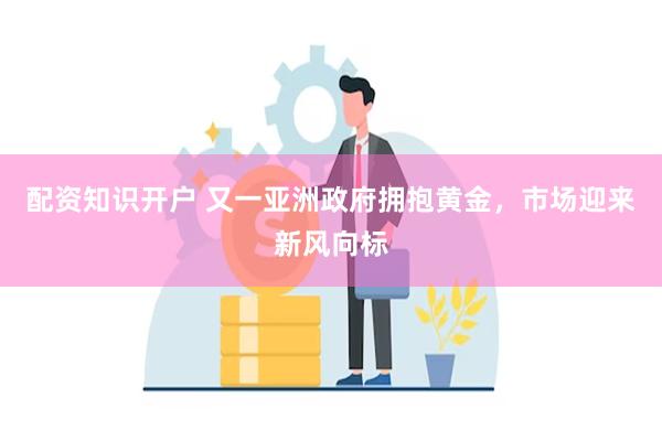 配资知识开户 又一亚洲政府拥抱黄金，市场迎来新风向标