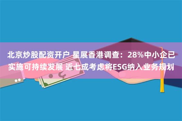 北京炒股配资开户 星展香港调查：28%中小企已实施可持续发展 近七成考虑将ESG纳入业务规划