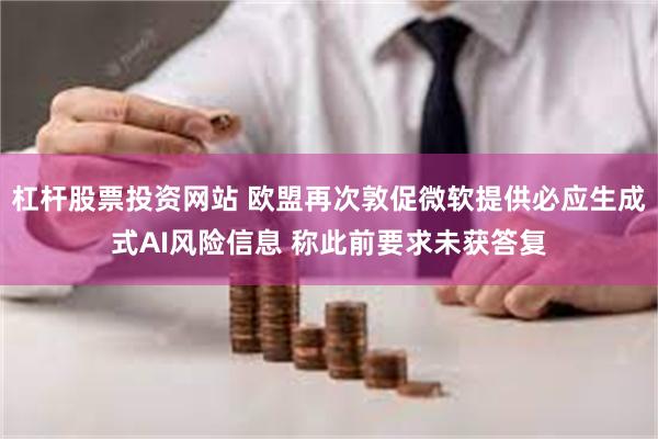 杠杆股票投资网站 欧盟再次敦促微软提供必应生成式AI风险信息 称此前要求未获答复