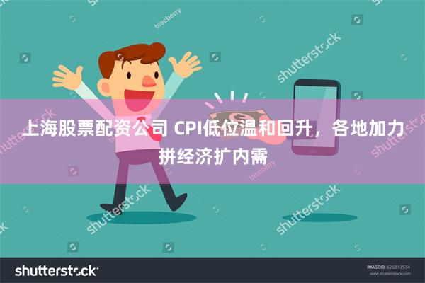 上海股票配资公司 CPI低位温和回升，各地加力拼经济扩内需