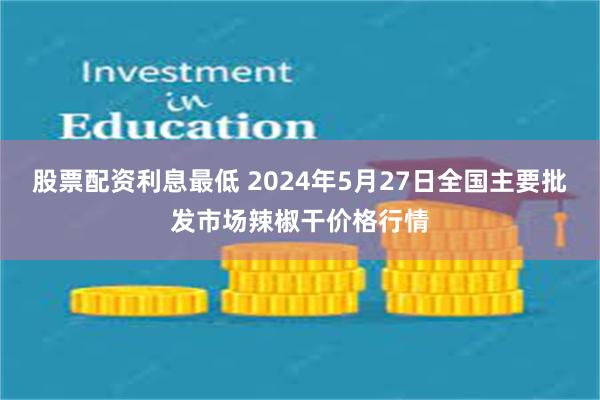 股票配资利息最低 2024年5月27日全国主要批发市场辣椒干价格行情