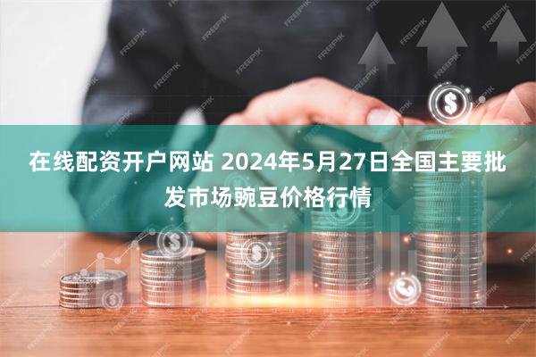 在线配资开户网站 2024年5月27日全国主要批发市场豌豆价格行情