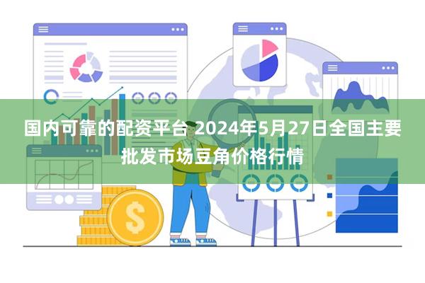 国内可靠的配资平台 2024年5月27日全国主要批发市场豆角价格行情