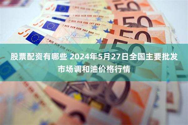 股票配资有哪些 2024年5月27日全国主要批发市场调和油价格行情