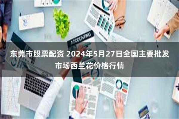 东莞市股票配资 2024年5月27日全国主要批发市场西兰花价格行情