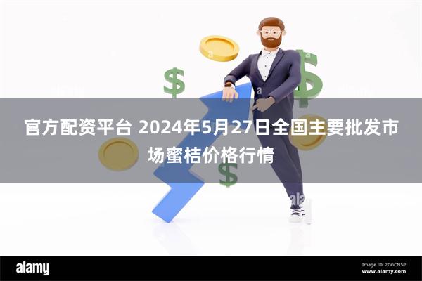 官方配资平台 2024年5月27日全国主要批发市场蜜桔价格行情