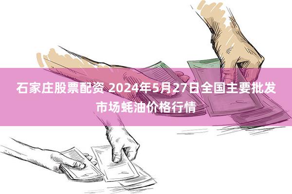 石家庄股票配资 2024年5月27日全国主要批发市场蚝油价格行情