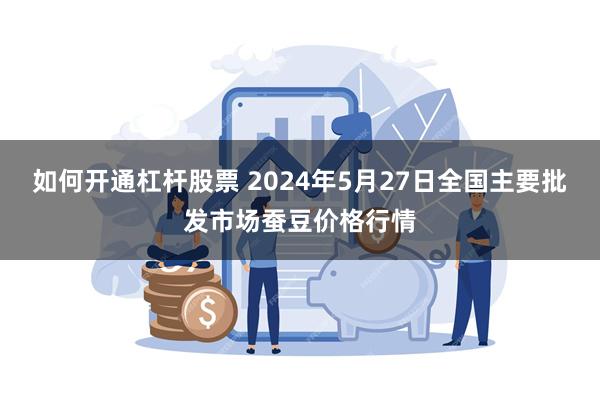 如何开通杠杆股票 2024年5月27日全国主要批发市场蚕豆价格行情