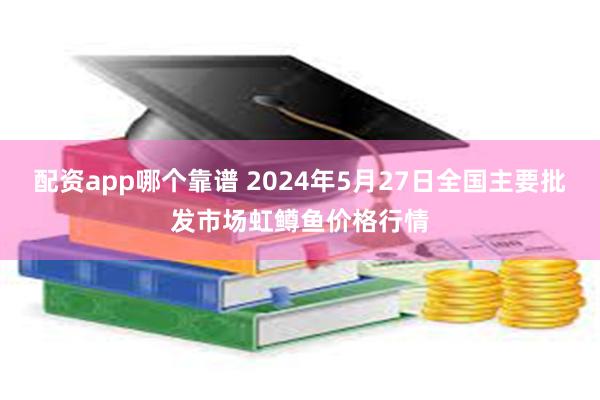 配资app哪个靠谱 2024年5月27日全国主要批发市场虹鳟鱼价格行情