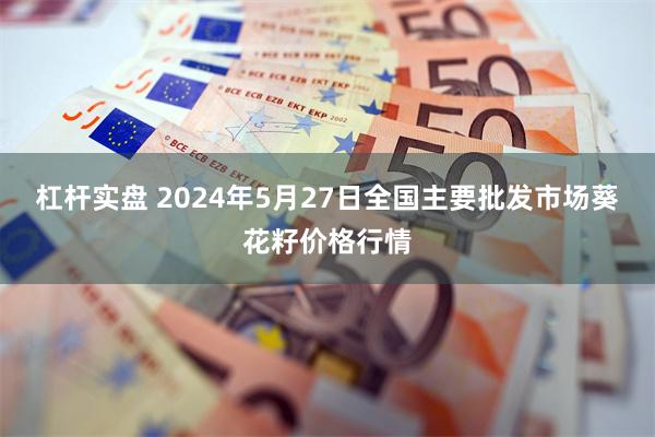 杠杆实盘 2024年5月27日全国主要批发市场葵花籽价格行情