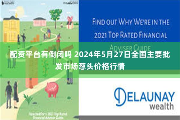 配资平台有倒闭吗 2024年5月27日全国主要批发市场葱头价格行情