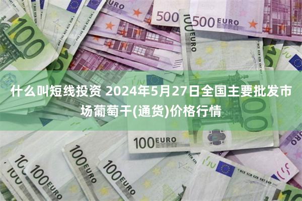 什么叫短线投资 2024年5月27日全国主要批发市场葡萄干(通货)价格行情