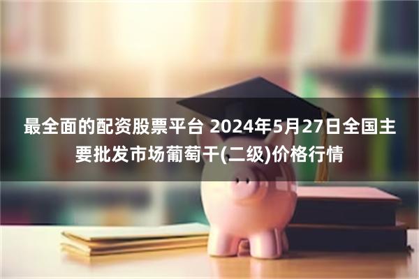 最全面的配资股票平台 2024年5月27日全国主要批发市场葡萄干(二级)价格行情