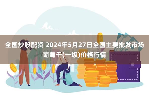 全国炒股配资 2024年5月27日全国主要批发市场葡萄干(一级)价格行情