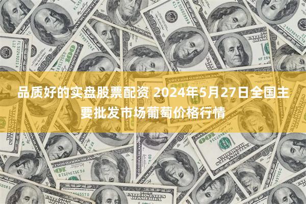 品质好的实盘股票配资 2024年5月27日全国主要批发市场葡萄价格行情