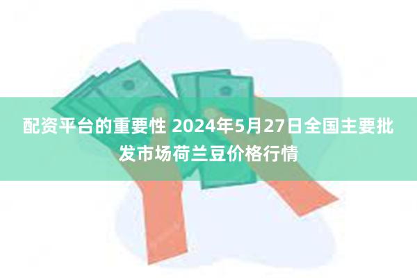 配资平台的重要性 2024年5月27日全国主要批发市场荷兰豆价格行情