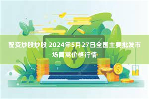 配资炒股炒股 2024年5月27日全国主要批发市场茼蒿价格行情