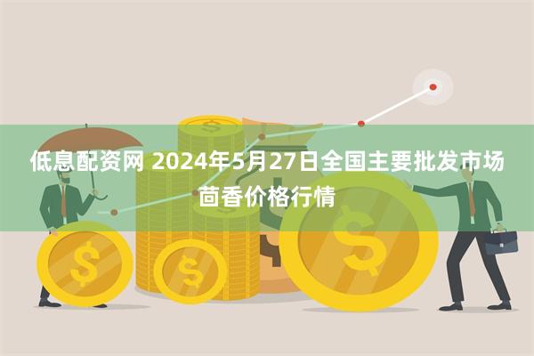 低息配资网 2024年5月27日全国主要批发市场茴香价格行情