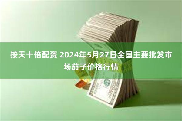 按天十倍配资 2024年5月27日全国主要批发市场茄子价格行情