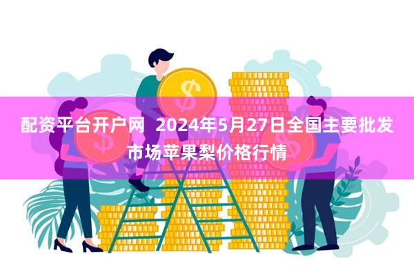 配资平台开户网  2024年5月27日全国主要批发市场苹果梨价格行情