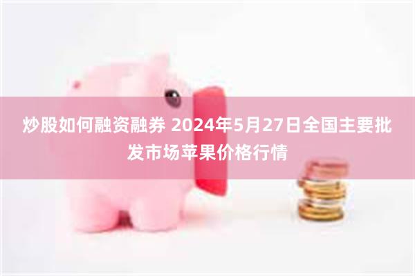 炒股如何融资融券 2024年5月27日全国主要批发市场苹果价格行情