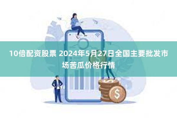 10倍配资股票 2024年5月27日全国主要批发市场苦瓜价格行情