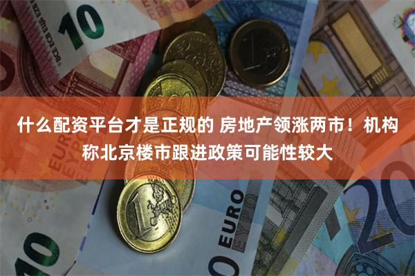 什么配资平台才是正规的 房地产领涨两市！机构称北京楼市跟进政策可能性较大