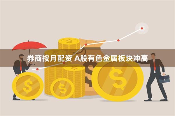 券商按月配资 A股有色金属板块冲高