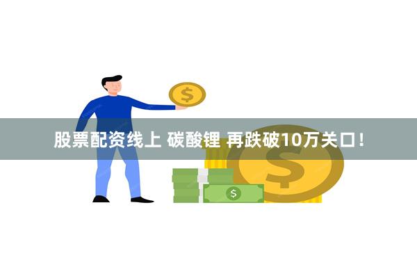 股票配资线上 碳酸锂 再跌破10万关口！