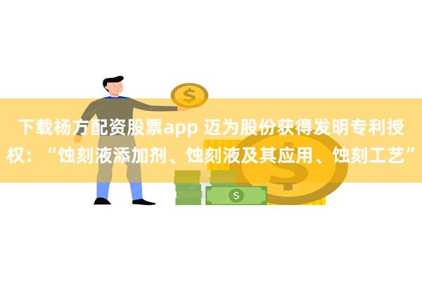 下载杨方配资股票app 迈为股份获得发明专利授权：“蚀刻液添加剂、蚀刻液及其应用、蚀刻工艺”