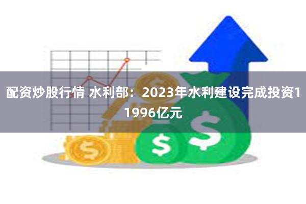 配资炒股行情 水利部：2023年水利建设完成投资11996亿元