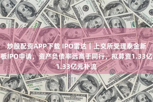 炒股配资APP下载 IPO雷达｜上交所受理泰金新能科创板IPO申请，资产负债率远高于同行，拟募资1.33亿元补流