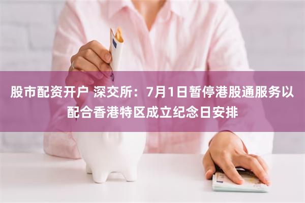 股市配资开户 深交所：7月1日暂停港股通服务以配合香港特区成立纪念日安排