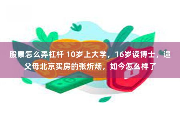 股票怎么弄杠杆 10岁上大学，16岁读博士，逼父母北京买房的张炘炀，如今怎么样了