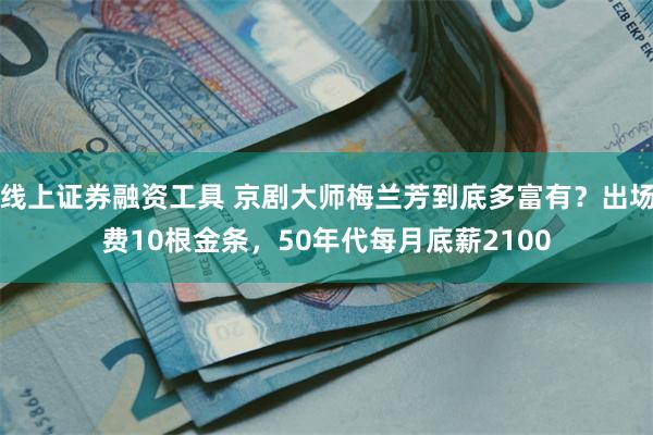 线上证券融资工具 京剧大师梅兰芳到底多富有？出场费10根金条，50年代每月底薪2100