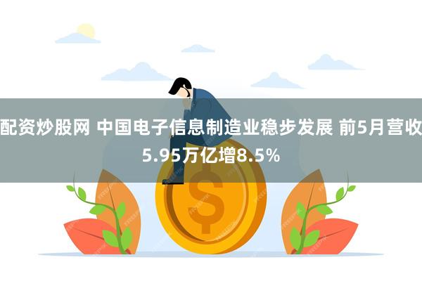 配资炒股网 中国电子信息制造业稳步发展 前5月营收5.95万亿增8.5%