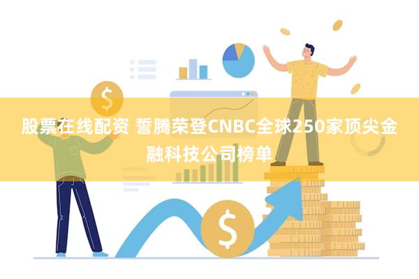 股票在线配资 誓腾荣登CNBC全球250家顶尖金融科技公司榜单