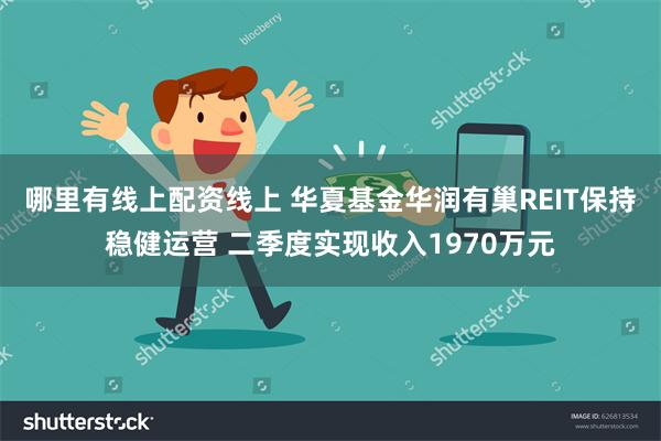 哪里有线上配资线上 华夏基金华润有巢REIT保持稳健运营 二季度实现收入1970万元