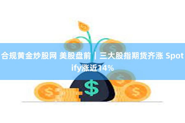 合规黄金炒股网 美股盘前｜三大股指期货齐涨 Spotify涨近14%