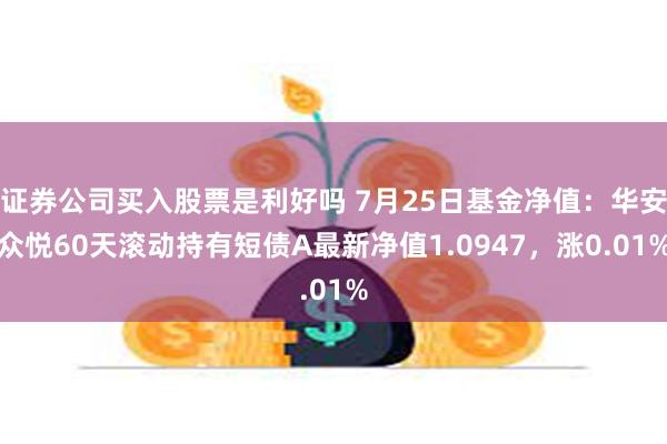 证券公司买入股票是利好吗 7月25日基金净值：华安众悦60天滚动持有短债A最新净值1.0947，涨0.01%