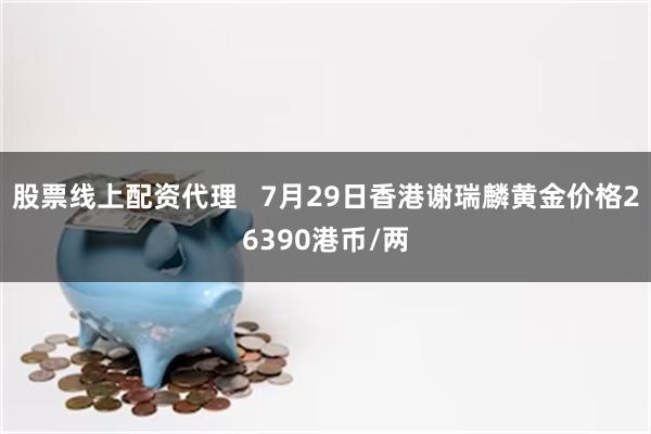 股票线上配资代理   7月29日香港谢瑞麟黄金价格26390港币/两