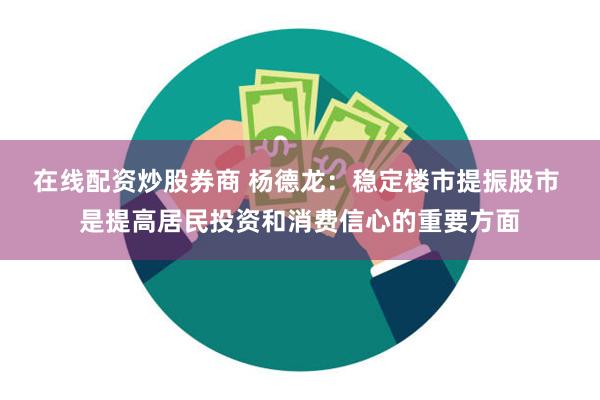 在线配资炒股券商 杨德龙：稳定楼市提振股市 是提高居民投资和消费信心的重要方面