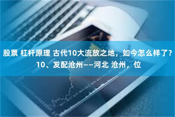 股票 杠杆原理 古代10大流放之地，如今怎么样了？ 10、发配沧州——河北 沧州，位