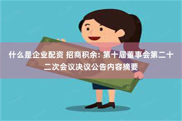 什么是企业配资 招商积余: 第十届董事会第二十二次会议决议公告内容摘要