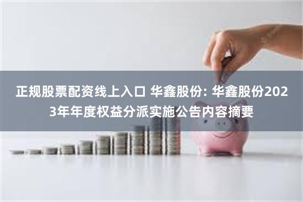 正规股票配资线上入口 华鑫股份: 华鑫股份2023年年度权益分派实施公告内容摘要