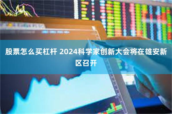 股票怎么买杠杆 2024科学家创新大会将在雄安新区召开