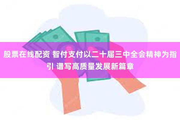 股票在线配资 智付支付以二十届三中全会精神为指引 谱写高质量发展新篇章